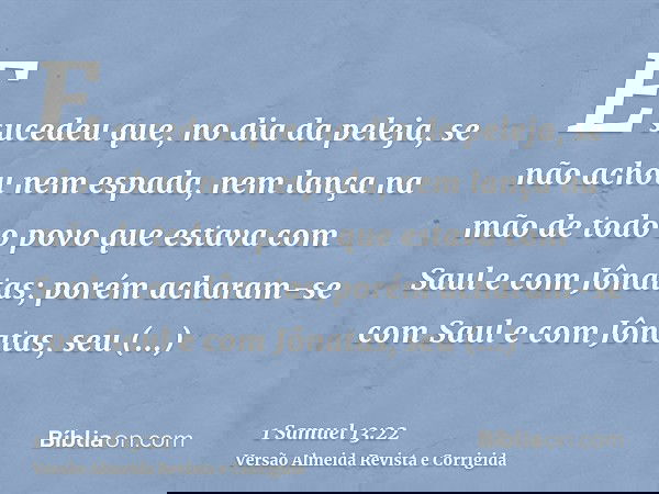 E sucedeu que, no dia da peleja, se não achou nem espada, nem lança na mão de todo o povo que estava com Saul e com Jônatas; porém acharam-se com Saul e com Jôn