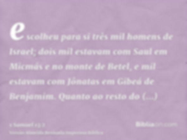 escolheu para si três mil homens de Israel; dois mil estavam com Saul em Micmás e no monte de Betel, e mil estavam com Jônatas em Gibeá de Benjamim. Quanto ao r