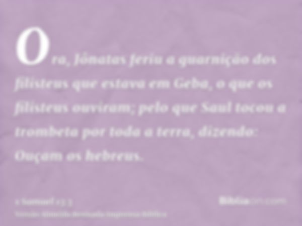 Ora, Jônatas feriu a guarnição dos filisteus que estava em Geba, o que os filisteus ouviram; pelo que Saul tocou a trombeta por toda a terra, dizendo: Ouçam os 