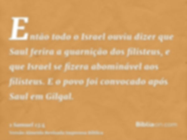 Então todo o Israel ouviu dizer que Saul ferira a guarnição dos filisteus, e que Israel se fizera abominável aos filisteus. E o povo foi convocado após Saul em 