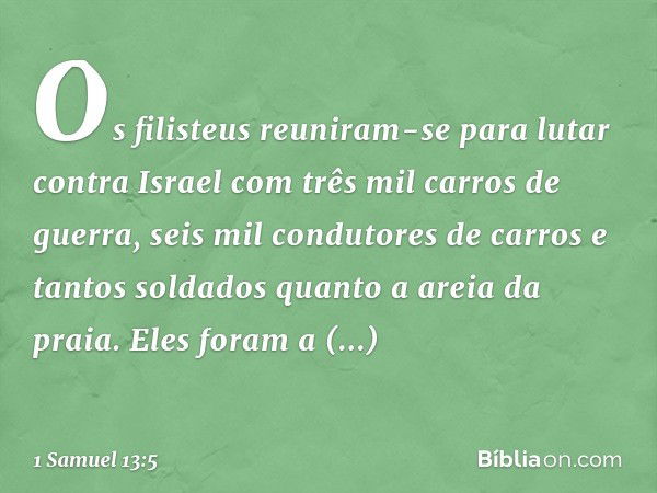 Os filisteus reuniram-se para lutar contra Israel com três mil carros de guerra, seis mil condutores de carros e tantos soldados quanto a areia da praia. Eles f