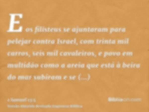 E os filisteus se ajuntaram para pelejar contra Israel, com trinta mil carros, seis mil cavaleiros, e povo em multidão como a areia que está à beira do mar subi