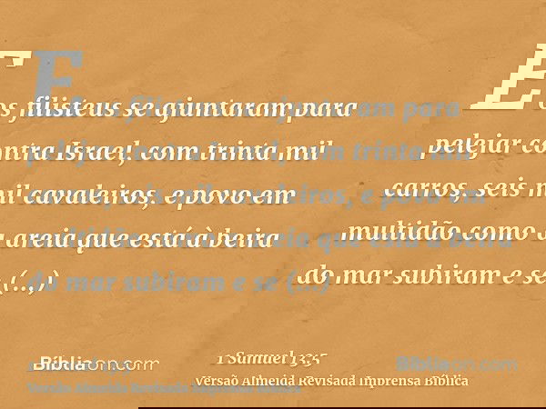 E os filisteus se ajuntaram para pelejar contra Israel, com trinta mil carros, seis mil cavaleiros, e povo em multidão como a areia que está à beira do mar subi