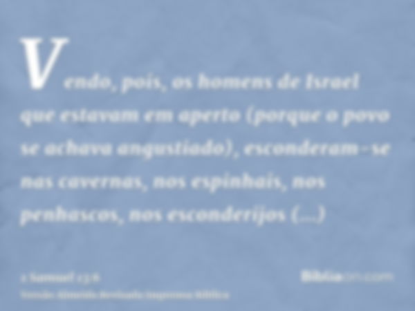 Vendo, pois, os homens de Israel que estavam em aperto (porque o povo se achava angustiado), esconderam-se nas cavernas, nos espinhais, nos penhascos, nos escon