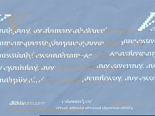 Vendo, pois, os homens de Israel que estavam em aperto (porque o povo se achava angustiado), esconderam-se nas cavernas, nos espinhais, nos penhascos, nos escon