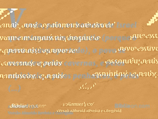 Vendo, pois, os homens de Israel que estavam em angústia (porque o povo estava apertado), o povo se escondeu pelas cavernas, e pelos espinhais, e pelos penhasco