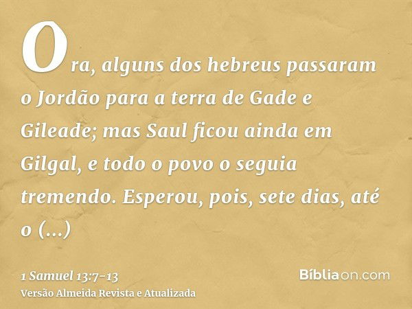 Ora, alguns dos hebreus passaram o Jordão para a terra de Gade e Gileade; mas Saul ficou ainda em Gilgal, e todo o povo o seguia tremendo.Esperou, pois, sete di