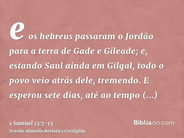 e os hebreus passaram o Jordão para a terra de Gade e Gileade; e, estando Saul ainda em Gilgal, todo o povo veio atrás dele, tremendo.E esperou sete dias, até a