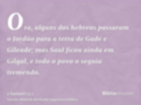 Ora, alguns dos hebreus passaram o Jordão para a terra de Gade e Gileade; mas Saul ficou ainda em Gilgal, e todo o povo o seguia tremendo.