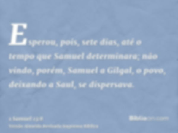 Esperou, pois, sete dias, até o tempo que Samuel determinara; não vindo, porém, Samuel a Gilgal, o povo, deixando a Saul, se dispersava.