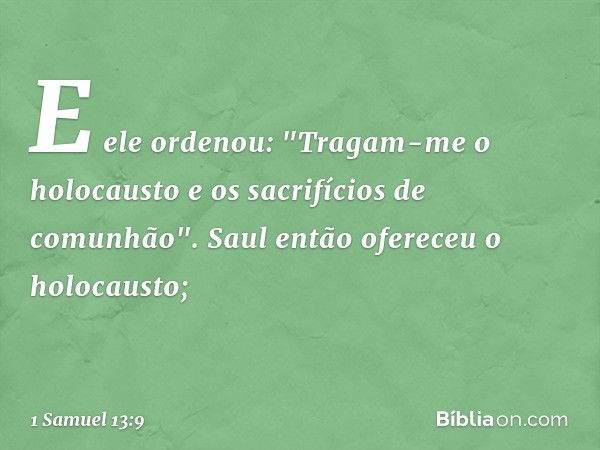 E ele ordenou: "Tragam-me o holocausto e os sacrifícios de comunhão". Saul então ofereceu o holocausto; -- 1 Samuel 13:9