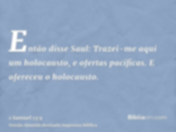 Então disse Saul: Trazei-me aqui um holocausto, e ofertas pacíficas. E ofereceu o holocausto.