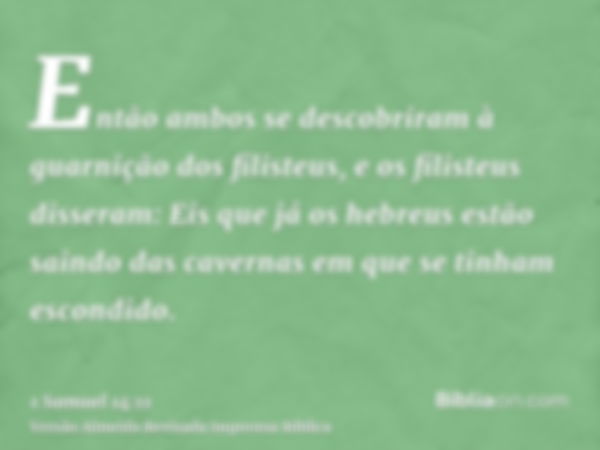 Então ambos se descobriram à guarnição dos filisteus, e os filisteus disseram: Eis que já os hebreus estão saindo das cavernas em que se tinham escondido.