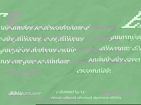 Então ambos se descobriram à guarnição dos filisteus, e os filisteus disseram: Eis que já os hebreus estão saindo das cavernas em que se tinham escondido.
