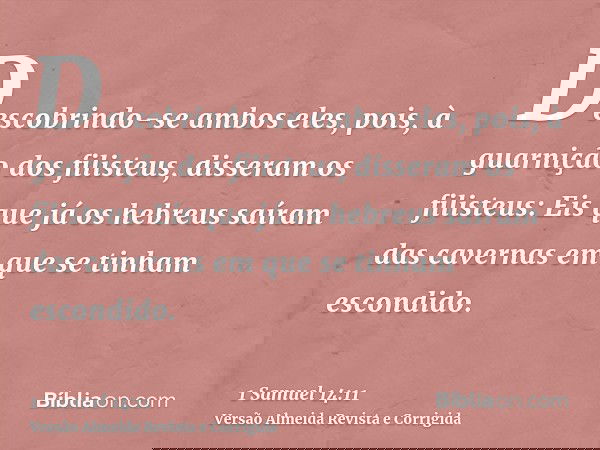 Descobrindo-se ambos eles, pois, à guarnição dos filisteus, disseram os filisteus: Eis que já os hebreus saíram das cavernas em que se tinham escondido.