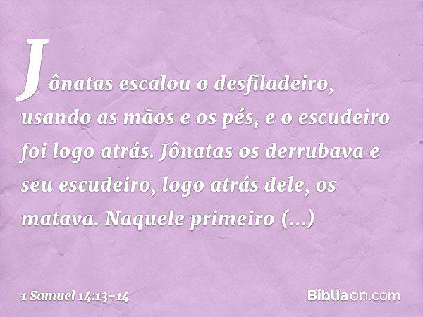 Jônatas escalou o desfiladeiro, usando as mãos e os pés, e o escudeiro foi logo atrás. Jônatas os derrubava e seu escudeiro, logo atrás dele, os matava. Naquele