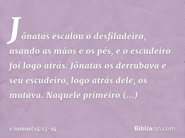 Jônatas escalou o desfiladeiro, usando as mãos e os pés, e o escudeiro foi logo atrás. Jônatas os derrubava e seu escudeiro, logo atrás dele, os matava. Naquele