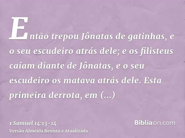 Então trepou Jônatas de gatinhas, e o seu escudeiro atrás dele; e os filisteus caíam diante de Jônatas, e o seu escudeiro os matava atrás dele.Esta primeira der