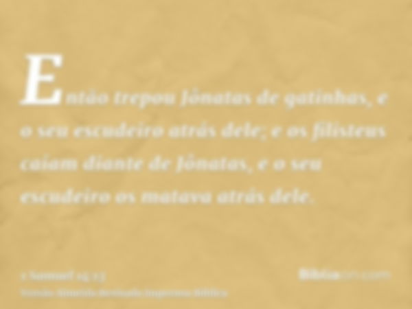 Então trepou Jônatas de gatinhas, e o seu escudeiro atrás dele; e os filisteus caíam diante de Jônatas, e o seu escudeiro os matava atrás dele.