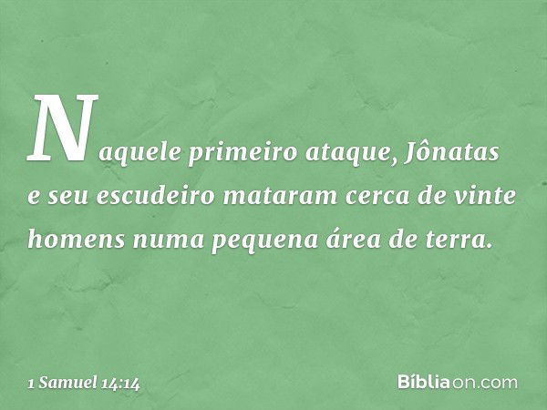 Naquele primeiro ataque, Jônatas e seu escudeiro mataram cerca de vinte homens numa pequena área de terra. -- 1 Samuel 14:14