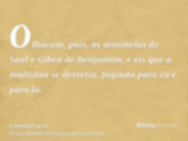 Olharam, pois, as sentinelas de Saul e Gibeá de Benjamim, e eis que a multidão se derretia, fugindo para cá e para lá.