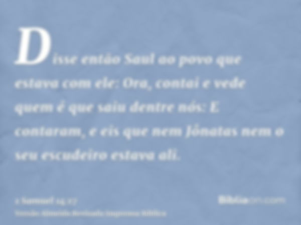 Disse então Saul ao povo que estava com ele: Ora, contai e vede quem é que saiu dentre nós: E contaram, e eis que nem Jônatas nem o seu escudeiro estava ali.