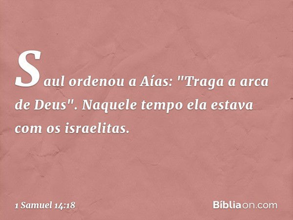 Saul ordenou a Aías: "Traga a arca de Deus". Naquele tempo ela estava com os israelitas. -- 1 Samuel 14:18