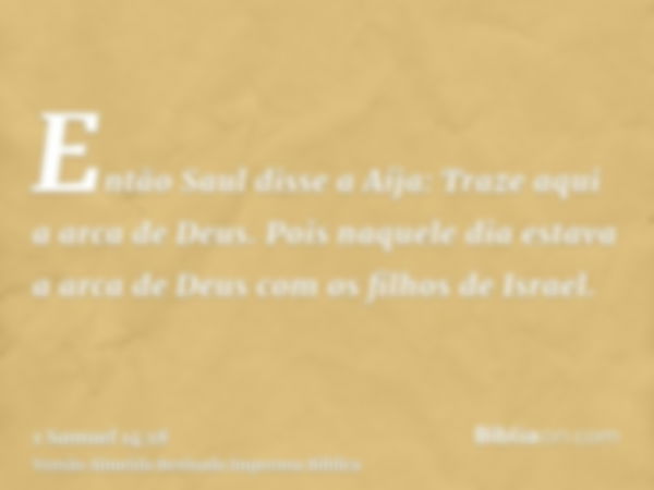 Então Saul disse a Aíja: Traze aqui a arca de Deus. Pois naquele dia estava a arca de Deus com os filhos de Israel.