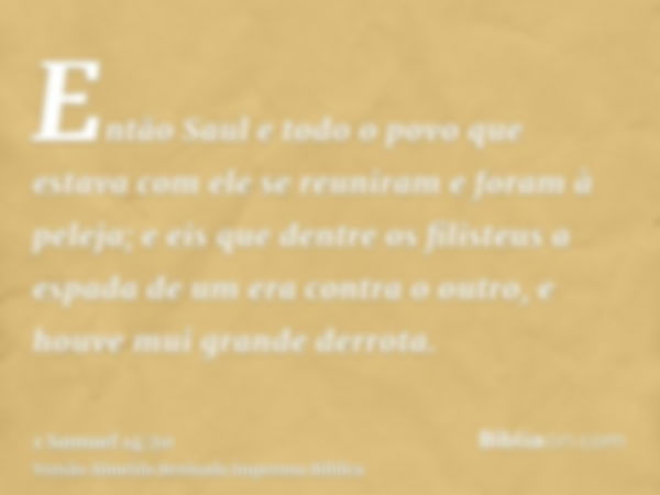 Então Saul e todo o povo que estava com ele se reuniram e foram à peleja; e eis que dentre os filisteus a espada de um era contra o outro, e houve mui grande de