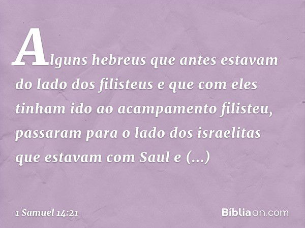 Alguns hebreus que antes estavam do lado dos filisteus e que com eles tinham ido ao acampamento filisteu, passaram para o lado dos israelitas que estavam com Sa