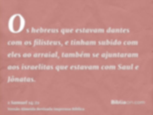 Os hebreus que estavam dantes com os filisteus, e tinham subido com eles ao arraial, também se ajuntaram aos israelitas que estavam com Saul e Jônatas.