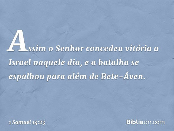 Assim o Senhor concedeu vitória a Israel naquele dia, e a batalha se espalhou para além de Bete-Áven. -- 1 Samuel 14:23