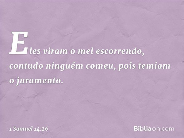 Eles viram o mel escorrendo, contudo ninguém comeu, pois temiam o juramento. -- 1 Samuel 14:26