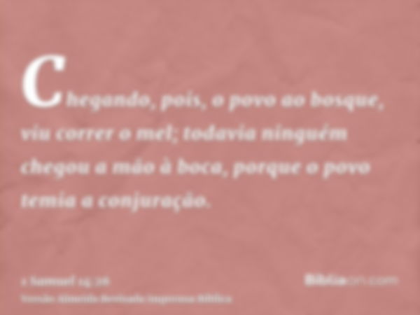 Chegando, pois, o povo ao bosque, viu correr o mel; todavia ninguém chegou a mão à boca, porque o povo temia a conjuração.