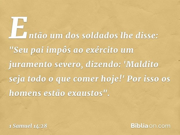 Então um dos soldados lhe disse: "Seu pai impôs ao exército um juramento severo, dizendo: 'Maldito seja todo o que comer hoje!' Por isso os homens estão exausto