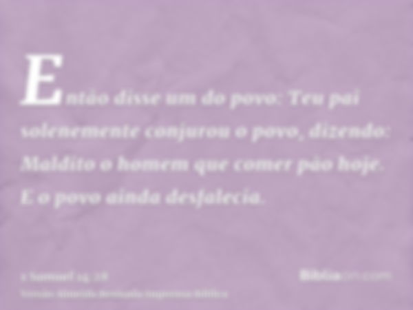 Então disse um do povo: Teu pai solenemente conjurou o povo, dizendo: Maldito o homem que comer pão hoje. E o povo ainda desfalecia.