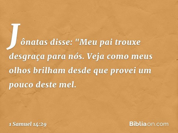 Jônatas disse: "Meu pai trouxe desgraça para nós. Veja como meus olhos brilham desde que provei um pouco deste mel. -- 1 Samuel 14:29