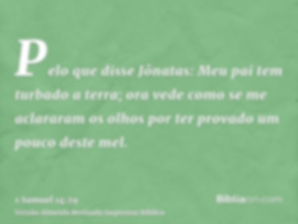 Pelo que disse Jônatas: Meu pai tem turbado a terra; ora vede como se me aclararam os olhos por ter provado um pouco deste mel.