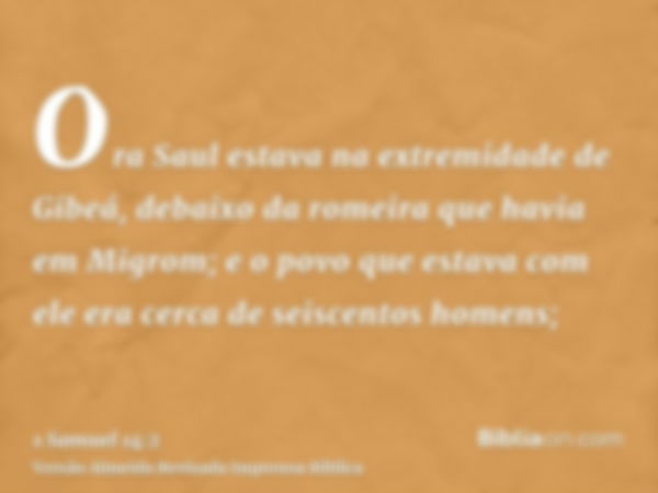 Ora Saul estava na extremidade de Gibeá, debaixo da romeira que havia em Migrom; e o povo que estava com ele era cerca de seiscentos homens;