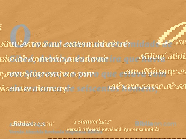 Ora Saul estava na extremidade de Gibeá, debaixo da romeira que havia em Migrom; e o povo que estava com ele era cerca de seiscentos homens;