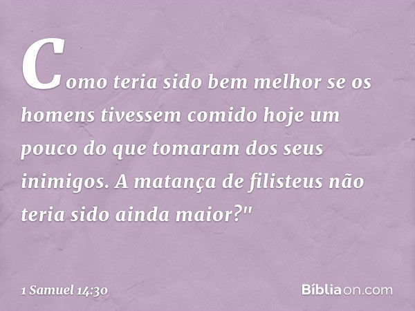 Como teria sido bem melhor se os homens tivessem comido hoje um pouco do que tomaram dos seus inimigos. A matança de filisteus não teria sido ainda maior?" -- 1