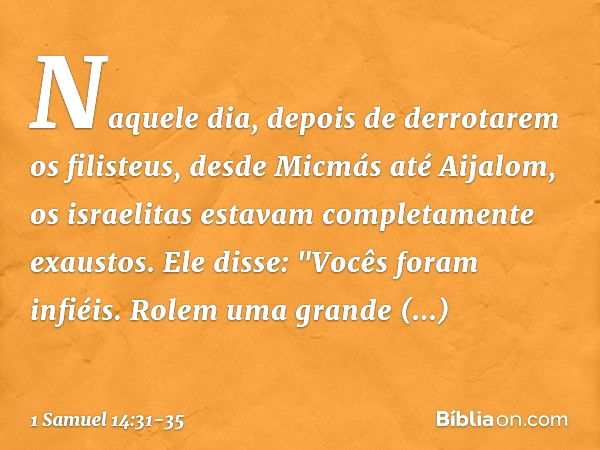 Naquele dia, depois de derrotarem os filisteus, desde Micmás até Aijalom, os israelitas estavam completamente exaustos.
Ele disse: "Vocês foram infiéis. Rolem u