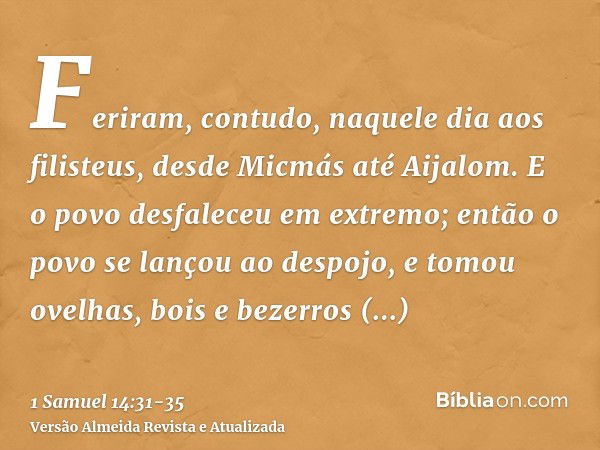 Feriram, contudo, naquele dia aos filisteus, desde Micmás até Aijalom. E o povo desfaleceu em extremo;então o povo se lançou ao despojo, e tomou ovelhas, bois e