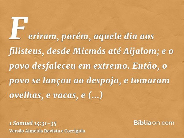 Feriram, porém, aquele dia aos filisteus, desde Micmás até Aijalom; e o povo desfaleceu em extremo.Então, o povo se lançou ao despojo, e tomaram ovelhas, e vaca