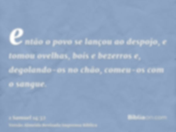 então o povo se lançou ao despojo, e tomou ovelhas, bois e bezerros e, degolando-os no chão, comeu-os com o sangue.