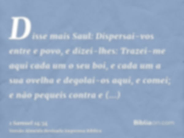 Disse mais Saul: Dispersai-vos entre e povo, e dizei-lhes: Trazei-me aqui cada um o seu boi, e cada um a sua ovelha e degolai-os aqui, e comei; e não pequeis co