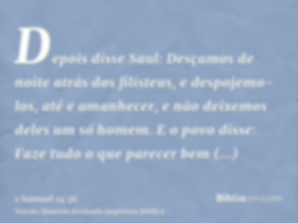 Depois disse Saul: Desçamos de noite atrás dos filisteus, e despojemo-los, até e amanhecer, e não deixemos deles um só homem. E o povo disse: Faze tudo o que pa