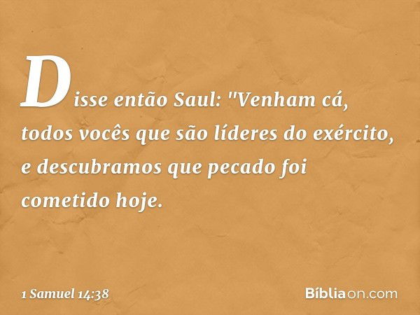 Disse então Saul: "Venham cá, todos vocês que são líderes do exército, e descubramos que pecado foi cometido hoje. -- 1 Samuel 14:38