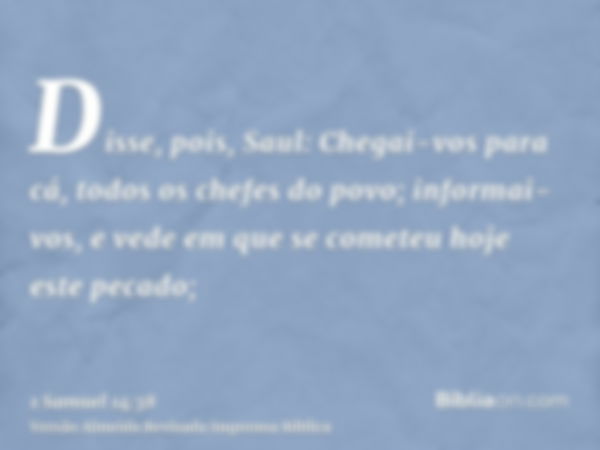 Disse, pois, Saul: Chegai-vos para cá, todos os chefes do povo; informai-vos, e vede em que se cometeu hoje este pecado;