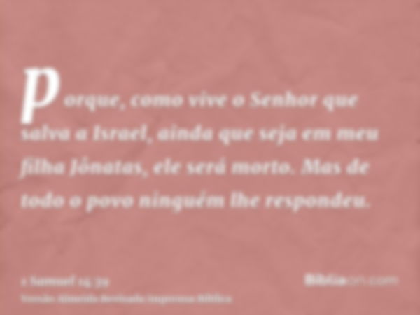 porque, como vive o Senhor que salva a Israel, ainda que seja em meu filha Jônatas, ele será morto. Mas de todo o povo ninguém lhe respondeu.